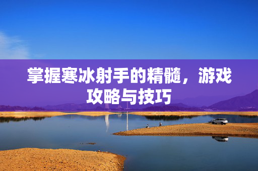 掌握寒冰射手的精髓，游戏攻略与技巧