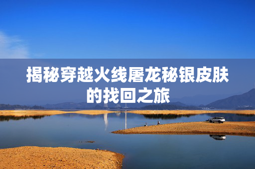 揭秘穿越火线屠龙秘银皮肤的找回之旅
