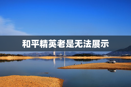 和平精英老是无法展示