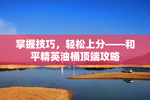 掌握技巧，轻松上分——和平精英油桶顶端攻略