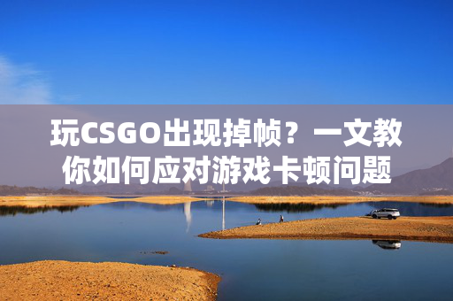 玩CSGO出现掉帧？一文教你如何应对游戏卡顿问题