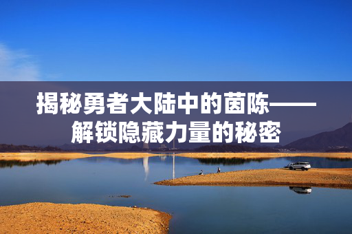 揭秘勇者大陆中的茵陈——解锁隐藏力量的秘密
