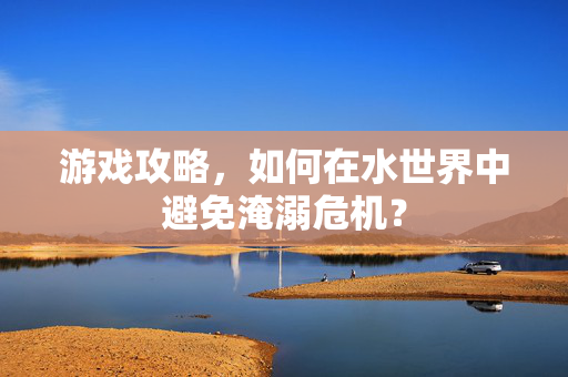 游戏攻略，如何在水世界中避免淹溺危机？