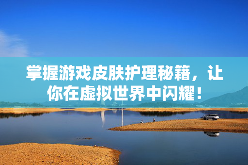 掌握游戏皮肤护理秘籍，让你在虚拟世界中闪耀！