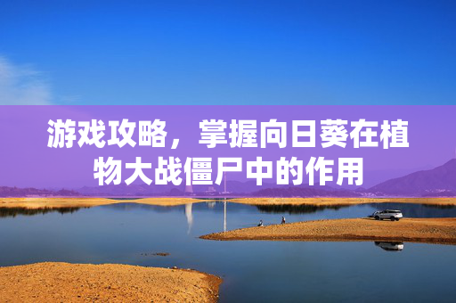 游戏攻略，掌握向日葵在植物大战僵尸中的作用