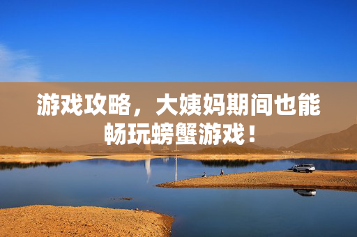 游戏攻略，大姨妈期间也能畅玩螃蟹游戏！
