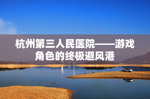 杭州第三人民医院——游戏角色的终极避风港