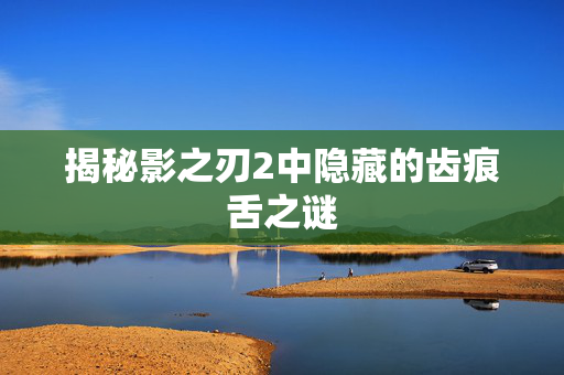 揭秘影之刃2中隐藏的齿痕舌之谜