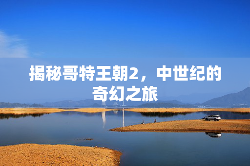 揭秘哥特王朝2，中世纪的奇幻之旅