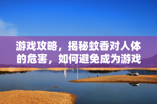 游戏攻略，揭秘蚊香对人体的危害，如何避免成为游戏毒