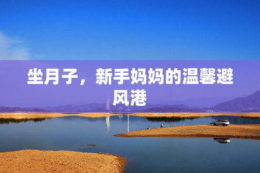 坐月子，新手妈妈的温馨避风港