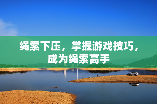 绳索下压，掌握游戏技巧，成为绳索高手