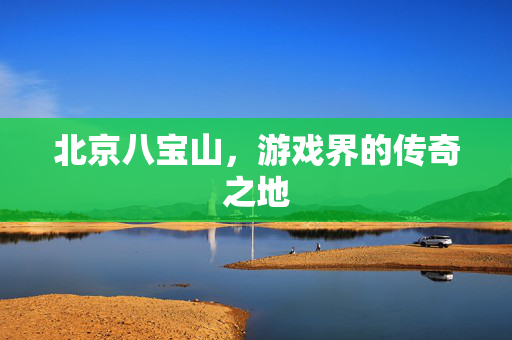 北京八宝山，游戏界的传奇之地
