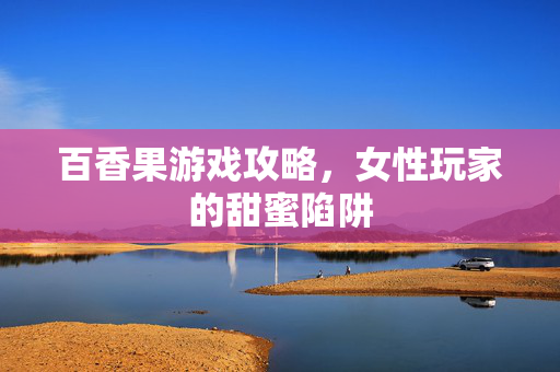 百香果游戏攻略，女性玩家的甜蜜陷阱