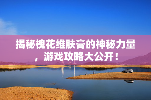 揭秘槐花维肤膏的神秘力量，游戏攻略大公开！