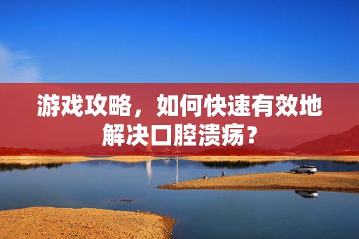 游戏攻略，如何快速有效地解决口腔溃疡？