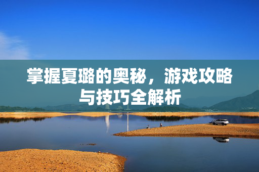 掌握夏璐的奥秘，游戏攻略与技巧全解析