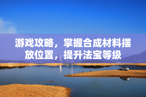 游戏攻略，掌握合成材料摆放位置，提升法宝等级