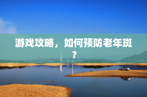 游戏攻略，如何预防老年斑？
