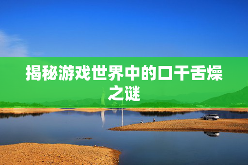 揭秘游戏世界中的口干舌燥之谜