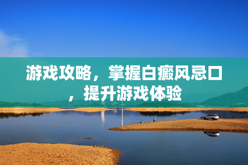 游戏攻略，掌握白癜风忌口，提升游戏体验