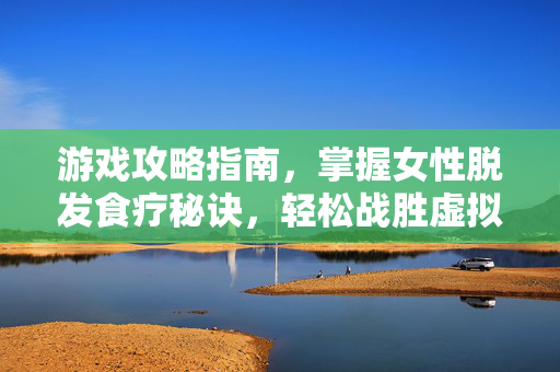 游戏攻略指南，掌握女性脱发食疗秘诀，轻松战胜虚拟世界中的脱发危机