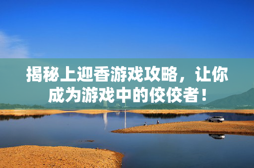 揭秘上迎香游戏攻略，让你成为游戏中的佼佼者！