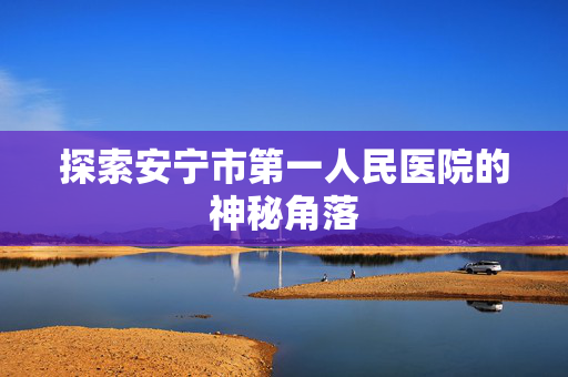 探索安宁市第一人民医院的神秘角落