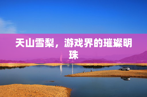 天山雪梨，游戏界的璀璨明珠