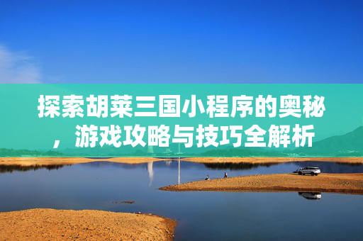探索胡莱三国小程序的奥秘，游戏攻略与技巧全解析