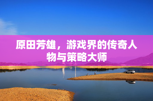 原田芳雄，游戏界的传奇人物与策略大师