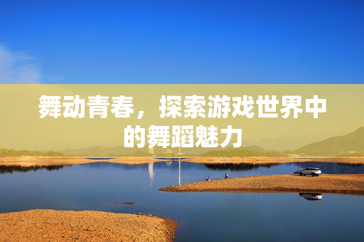 舞动青春，探索游戏世界中的舞蹈魅力