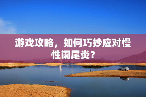 游戏攻略，如何巧妙应对慢性阑尾炎？