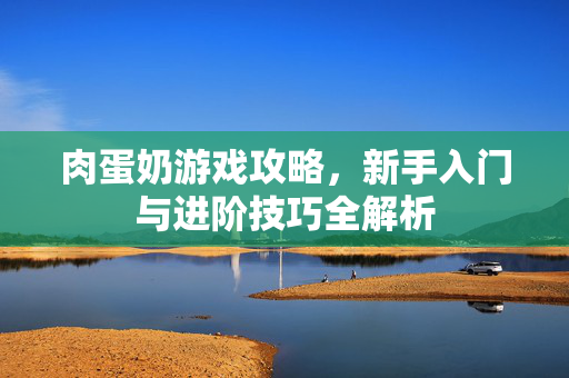 肉蛋奶游戏攻略，新手入门与进阶技巧全解析