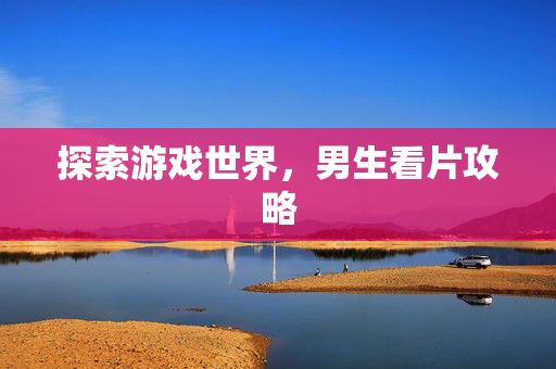 探索游戏世界，男生看片攻略