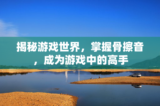 揭秘游戏世界，掌握骨擦音，成为游戏中的高手