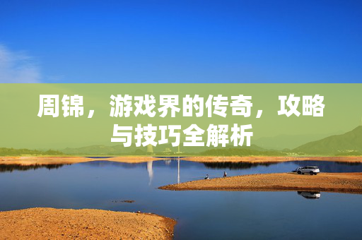 周锦，游戏界的传奇，攻略与技巧全解析