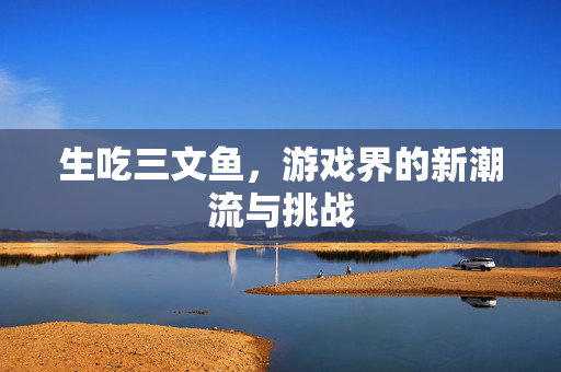 生吃三文鱼，游戏界的新潮流与挑战