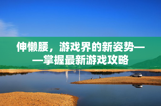 伸懒腰，游戏界的新姿势——掌握最新游戏攻略