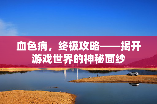 血色病，终极攻略——揭开游戏世界的神秘面纱