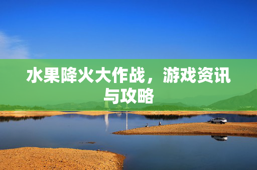 水果降火大作战，游戏资讯与攻略