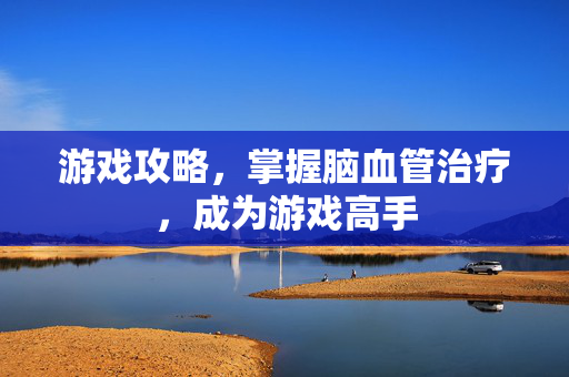 游戏攻略，掌握脑血管治疗，成为游戏高手