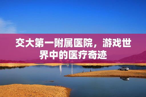 交大第一附属医院，游戏世界中的医疗奇迹
