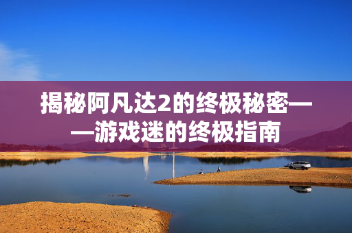揭秘阿凡达2的终极秘密——游戏迷的终极指南