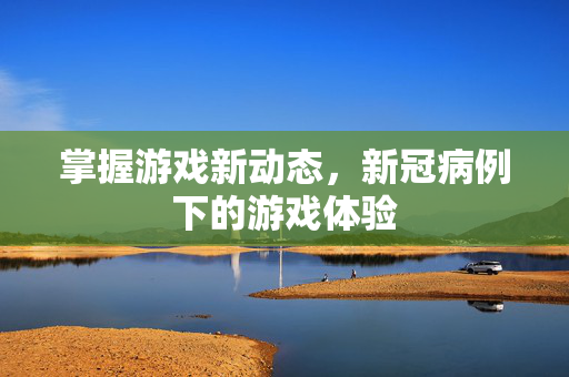 掌握游戏新动态，新冠病例下的游戏体验