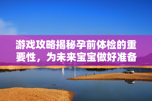 游戏攻略揭秘孕前体检的重要性，为未来宝宝做好准备