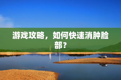 游戏攻略，如何快速消肿脸部？