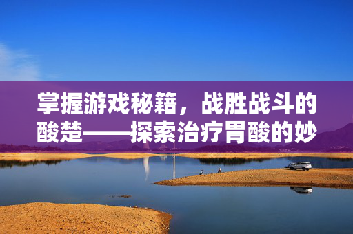 掌握游戏秘籍，战胜战斗的酸楚——探索治疗胃酸的妙招