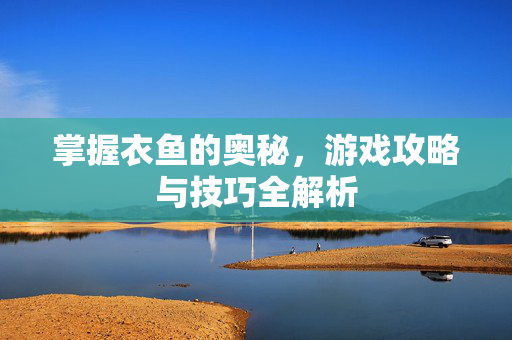 掌握衣鱼的奥秘，游戏攻略与技巧全解析