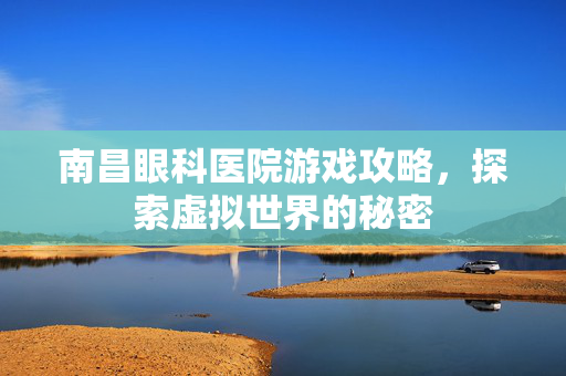 南昌眼科医院游戏攻略，探索虚拟世界的秘密